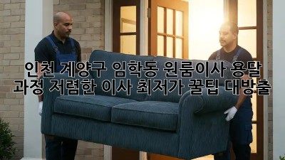 인천 계양구 임학동 원룸이사 용달 과정: 저렴한 이사, 최저가 꿀팁 대방출! 🎉