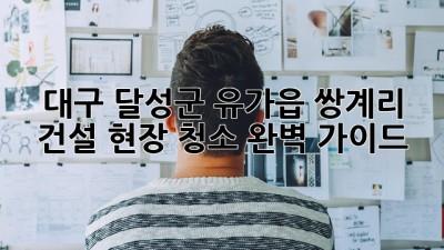 대구 달성군 유가읍 쌍계리 건설 현장 청소 완벽 가이드